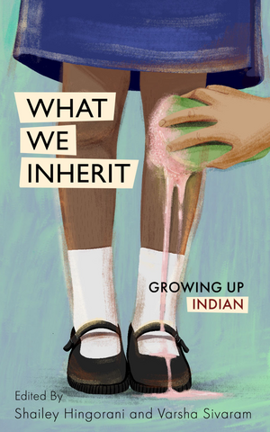 What We Inherit: Growing Up Indian by Matilda Gabrielpillai, Mandakini Arora, Akshita Nanda, Ranjana Raghunathan, Prasanthi Ram, Kelly Kaur, Shailey Hingorani, Sharul Channa, Pooja Nansi, Constance Singam, Balli Kaur Jaswal, Varsha Sivaram