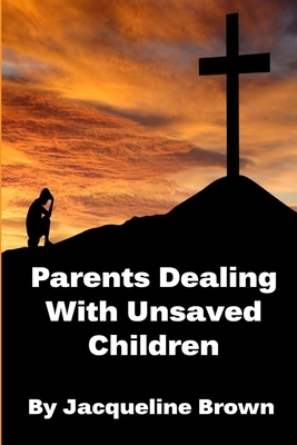 Parents Dealing With Unsaved Children by Jacqueline Brown