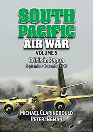 South Pacific Air War Volume 5: Crisis in Papua September - December 1942 by Michael Claringbould, Peter Ingman