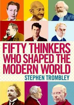 Fifty Thinkers Who Shaped the Modern World by Stephen Trombley