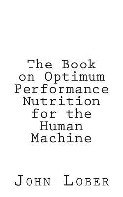 The Book on Optimum Performance Nutrition for the Human Machine: Memoirs of a Machine by John Machine Lober