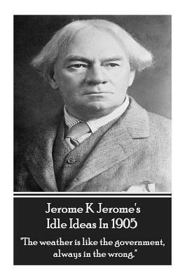 Jerome K. Jerome - Idle Ideas in 1905: "the Weather Is Like the Government, Always in the Wrong." by Jerome K. Jerome