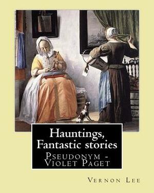 Hauntings, Fantastic stories; By: Vernon Lee: Vernon Lee was the pseudonym of the British writer Violet Paget (14 October 1856 - 13 February 1935). by Vernon Lee