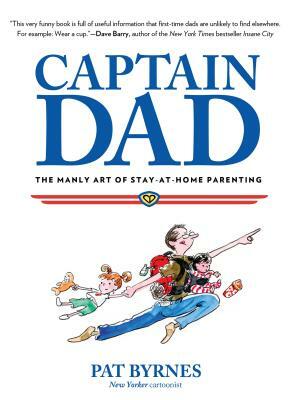 Captain Dad: The Manly Art of Stay-At-Home Parenting by Pat Byrnes