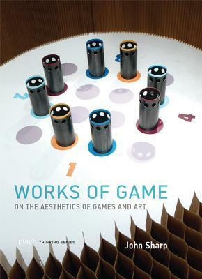 Works of Game: On the Aesthetics of Games and Art by John Sharp