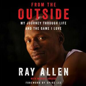 From the Outside: My Journey Through Life and the Game I Love by Ray Allen, Michael Arkush