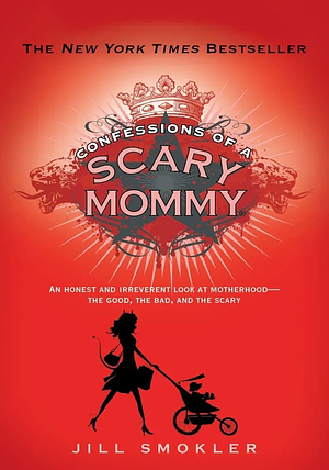 Confessions of a Scary Mommy: An Honest and Irreverent Look at Motherhood: The Good, the Bad, and the Scary by Jill Smokler