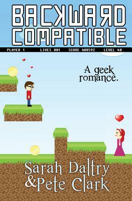 Backward Compatible: A Geek Love Story by Sarah Daltry, Pete Clark