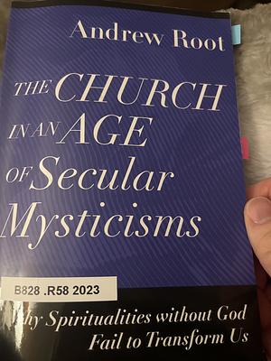 The Church in an Age of Secular Mysticisms: Why Spiritualities without God Fail to Transform Us by Andrew Root