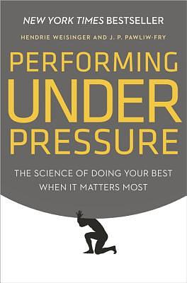 Performing Under Pressure: The Science of Doing Your Best When It Matters Most by Hendrie Weisinger, J. P. Pawliw-Fry