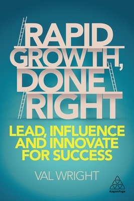 Rapid Growth, Done Right: Lead, Influence and Innovate for Success by Val Wright