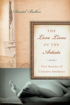 The Love Lives of the Artists: Five Stories of Creative Intimacy by Daniel Bullen