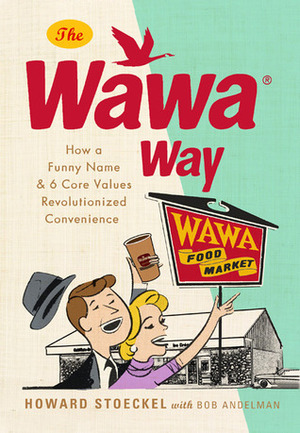 The Wawa Way: How a Funny Name and Six Core Values Revolutionized Convenience by Bob Andelman, Howard Stoeckel