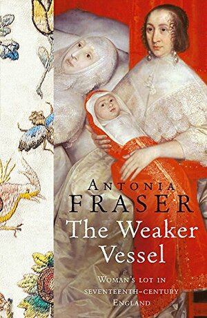 The Weaker Vessel: Woman's Lot in Seventeenth-Century England by Antonia Fraser
