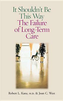 It Shouldn't Be This Way: The Failure of Long-Term Care by Robert L. Kane M. D., Joan C. West