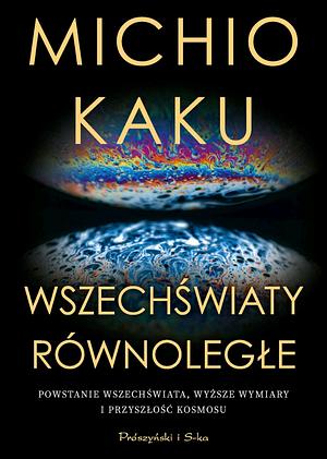 Wszechświaty równoległe: powstanie wszechświata, wyższe wymiary i przyszłość kosmosu by Michio Kaku