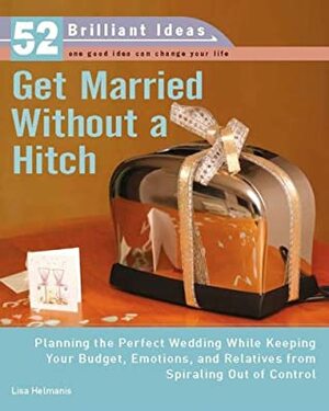 Get Married Without a Hitch (52 Brilliant Ideas): Planning the Perfect Wedding While Keeping Your Budget, Emotions,and Relatives From Spiraling Out of Control by Lisa Helmanis