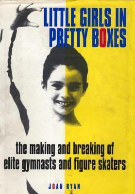 Little Girls in Pretty Boxes: The Making and Breaking of Title Gymnasts and Figure Skaters by Joan Ryan