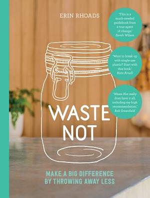 Waste Not: Make a Big Difference by Throwing Away Less by Erin Rhoads