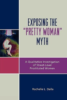 Exposing the Pretty Woman Myth: A Qualitative Investigation of Street-Level Prostituted Women by Rochelle L. Dalla