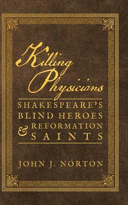 Killing Physicians: Shakespeare's Blind Heroes and Reformation Saints by John Norton
