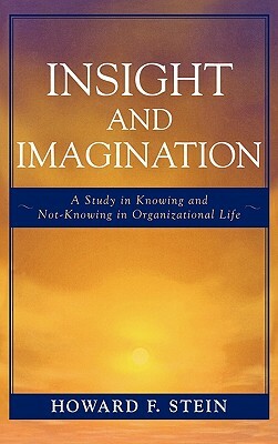 Insight and Imagination: A Study in Knowing and Not-Knowing in Organizational Life by Howard F. Stein