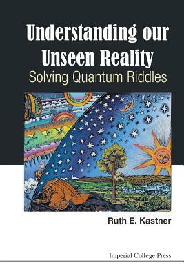 Understanding Our Unseen Reality: Solving Quantum Riddles by Ruth E. Kastner