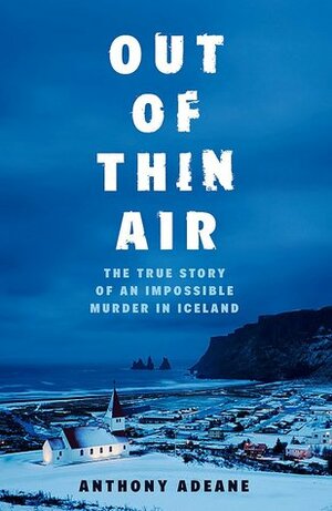 Out of Thin Air: The True Story of an Impossible Murder in Iceland by Anthony Adeane