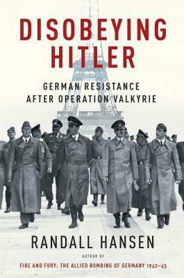 Disobeying Hitler: German Resistance After Operation Valkyrie by Randall Hansen