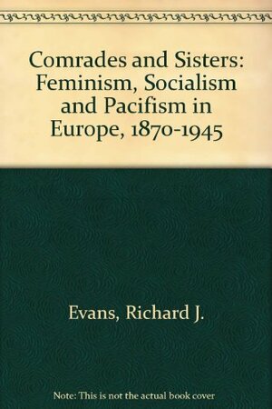 Comrades and Sisters: Feminism, Socialism, and Pacifism in Europe, 1870-1945 by Richard J. Evans