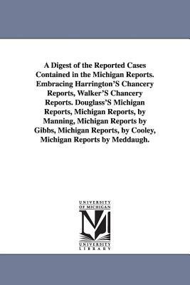 A Digest of the Reported Cases Contained in the Michigan Reports. Embracing Harrington'S Chancery Reports, Walker'S Chancery Reports. Douglass'S Michi by Thomas McIntyre Cooley