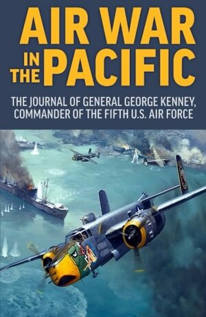 Air War in the Pacific: The Journal of General George Kenney, Commander of the Fifth U.S. Air Force by George C. Kenney