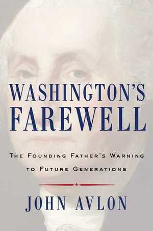 Washington's Farewell: The Founding Father's Warning to Future Generations by John P. Avlon