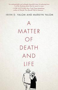 A Matter of Death and Life: Love, Loss and What Matters in the End by Marilyn Yalom, Irvin D. Yalom