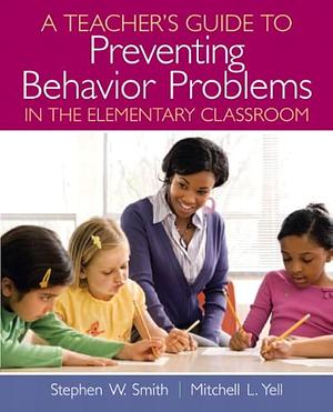 A Teacher's Guide to Preventing Behavior Problems in the Elementary Classroom by Stephen W. Smith, Mitchell L. Yell