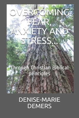 Overcoming Fear, Anxiety and Stress...: Through Christian Biblical principles by Denise-Marie DeMers