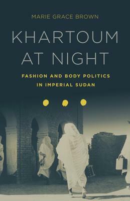 Khartoum at Night: Fashion and Body Politics in Imperial Sudan by Marie Grace Brown