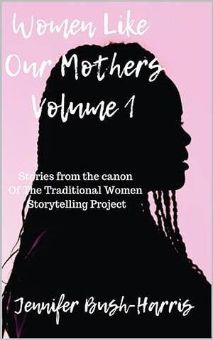 Women Like Our Mothers: Stories from The Canon of The Traditional Women Storytelling Project by Jennifer Bush-Harris