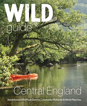 Wild Guide Central England: Adventures in the Peak District, Cotswolds, Midlands and Welsh Marches by John Webster, Nikki Squires, Richard Squires