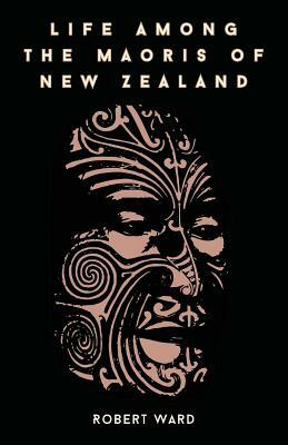 Life Among The Maoris Of New Zealand by Robert Ward