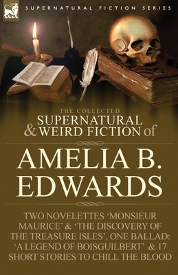 The Collected Supernatural and Weird Fiction of Amelia B. Edwards: Contains Two Novelettes 'Monsieur Maurice' and 'The Discovery of the Treasure Isles by Amelia B. Edwards