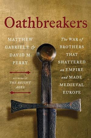 Oathbreakers: The War of Brothers That Shattered an Empire and Made Medieval Europe by David M. Perry, Matthew Gabriele