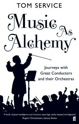 Music as Alchemy: Journeys with Great Conductors and Their Orchestras by Tom Service