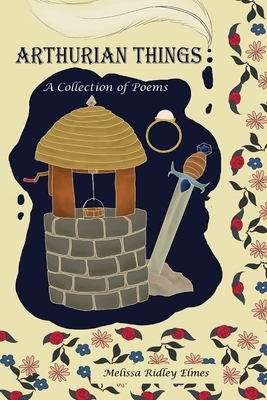 Arthurian Things: A Collection of Poems by Melissa Ridley Elmes