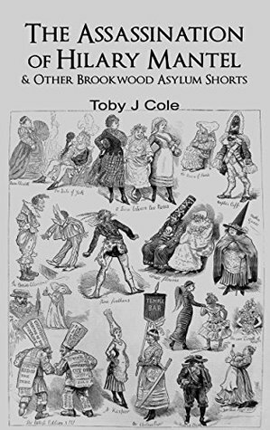 The Assassination Of Hilary Mantel & Other Brookwood Asylum Shorts by Toby Cole