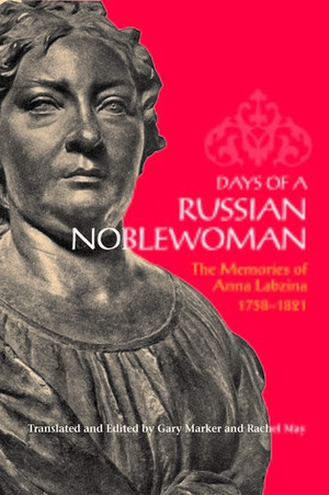 Days of a Russian Noblewoman: The Memories of Anna Labzina, 1758-1821 by Rachel May, Anna Labzina, Gary Marker
