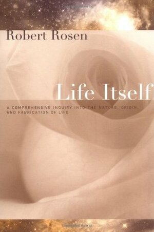 Life Itself: A Comprehensive Inquiry Into the Nature, Origin, and Fabrication of Life by Robert Rosen