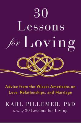 30 Lessons for Loving: Advice from the Wisest Americans on Love, Relationships, and Marriage by Karl Pillemer