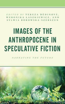 Images of the Anthropocene in Speculative Fiction: Narrating the Future by Carrie Spencer, Lykke Guanio-Uluru, Dwight Tanner, Dariya Khokhel, Anna Bugajska, Aleksandr Kolesnikov, Jiř� Jel�nek, Weronika Laszkiewicz, Joanna Krystyna Radosz, Britta Maria Colligs, Sylwia Borowska-Szerszun, Keygan Sands, Tereza Dědinov�, Maria Quigley