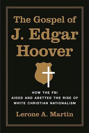 The Gospel of J. Edgar Hoover: How the FBI Aided and Abetted the Rise of White Christian Nationalism by Lerone A Martin